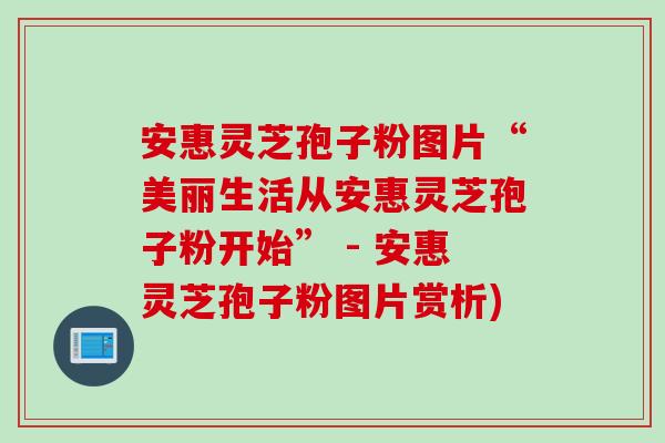 安惠灵芝孢子粉图片“美丽生活从安惠灵芝孢子粉开始” - 安惠灵芝孢子粉图片赏析)