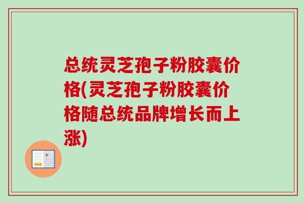总统灵芝孢子粉胶囊价格(灵芝孢子粉胶囊价格随总统品牌增长而上涨)