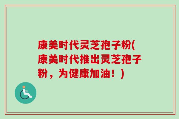 康美时代灵芝孢子粉(康美时代推出灵芝孢子粉，为健康加油！)