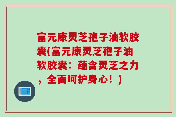 富元康灵芝孢子油软胶囊(富元康灵芝孢子油软胶囊：蕴含灵芝之力，全面呵护身心！)