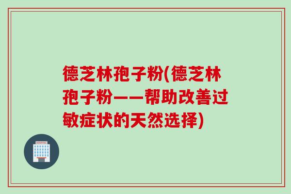 德芝林孢子粉(德芝林孢子粉——帮助改善过敏症状的天然选择)
