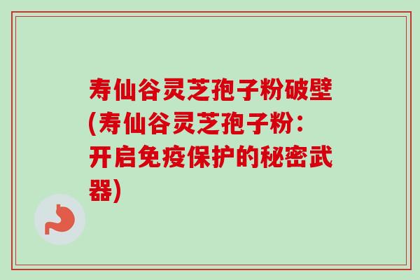 寿仙谷灵芝孢子粉破壁(寿仙谷灵芝孢子粉:开启免疫保护的秘密武器) 寿仙谷灵芝孢子粉破壁(寿仙谷灵芝孢子粉:开启免疫保护的秘密武器)