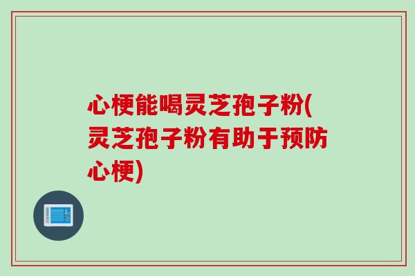 心梗能喝灵芝孢子粉(灵芝孢子粉有助于预防心梗)