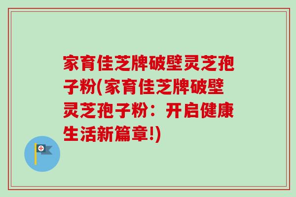 家育佳芝牌破壁灵芝孢子粉(家育佳芝牌破壁灵芝孢子粉：开启健康生活新篇章!)