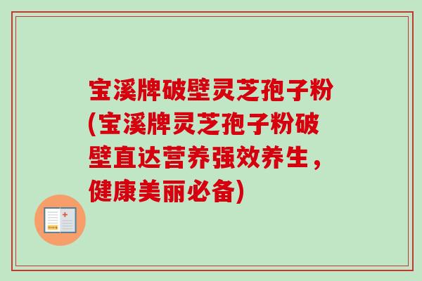 宝溪牌破壁灵芝孢子粉(宝溪牌灵芝孢子粉破壁直达营养强效养生，健康美丽必备)