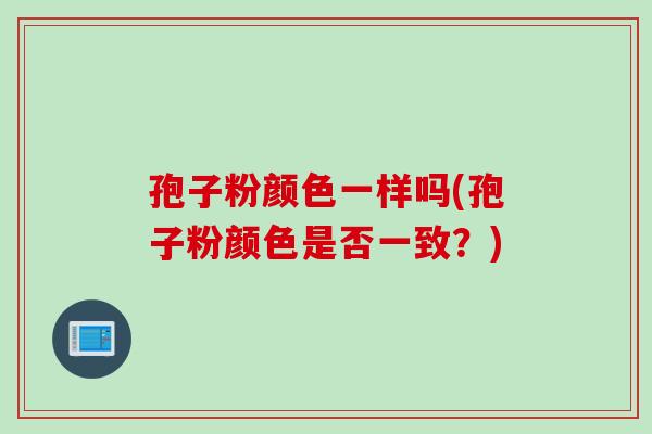 孢子粉颜色一样吗(孢子粉颜色是否一致？)