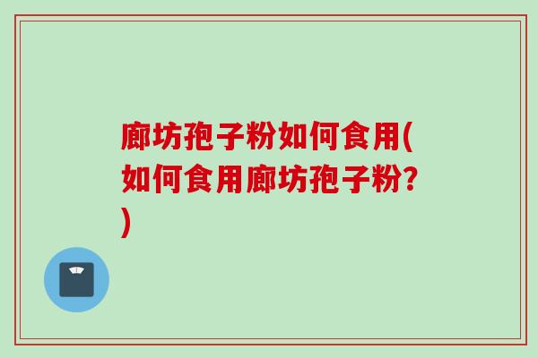 廊坊孢子粉如何食用(如何食用廊坊孢子粉？)