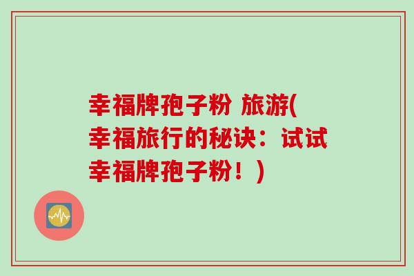 幸福牌孢子粉 旅游(幸福旅行的秘诀：试试幸福牌孢子粉！)