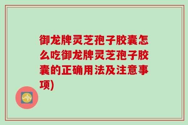 御龙牌灵芝孢子胶囊怎么吃御龙牌灵芝孢子胶囊的正确用法及注意事项)