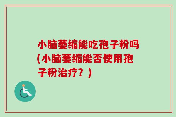 小脑萎缩能吃孢子粉吗(小脑萎缩能否使用孢子粉治疗？)