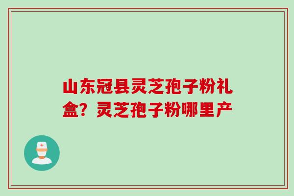 山东冠县灵芝孢子粉礼盒？灵芝孢子粉哪里产