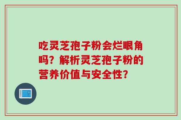 吃灵芝孢子粉会烂眼角吗？解析灵芝孢子粉的营养价值与安全性？