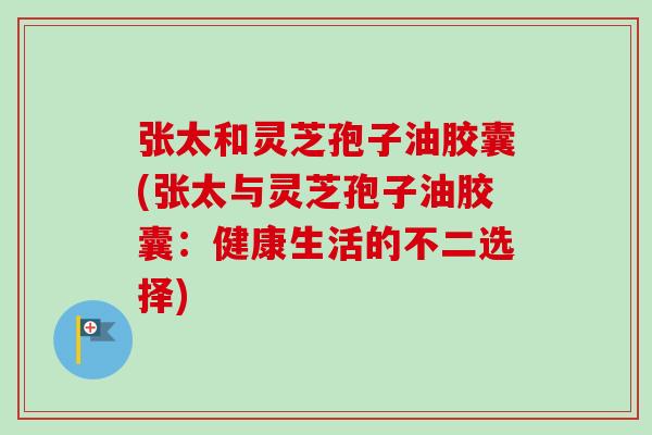 张太和灵芝孢子油胶囊(张太与灵芝孢子油胶囊：健康生活的不二选择)