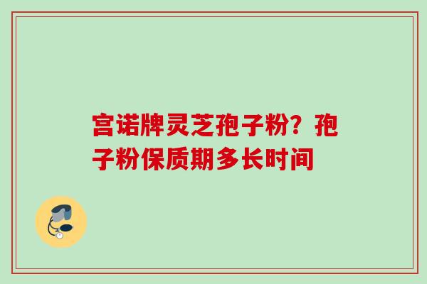 宫诺牌灵芝孢子粉？孢子粉保质期多长时间