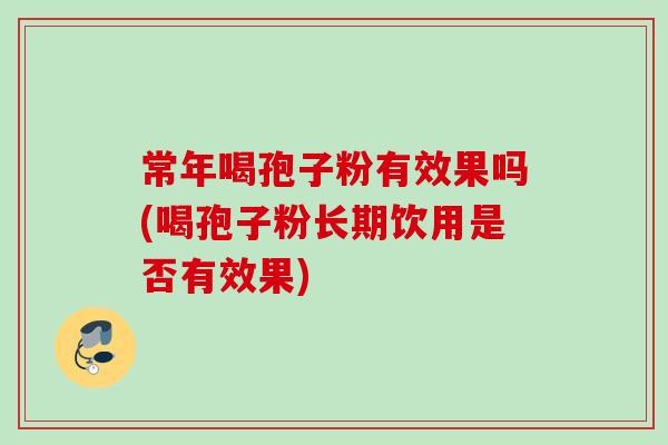 常年喝孢子粉有效果吗(喝孢子粉长期饮用是否有效果)