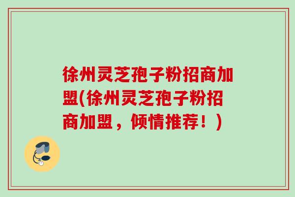 徐州灵芝孢子粉招商加盟(徐州灵芝孢子粉招商加盟，倾情推荐！)