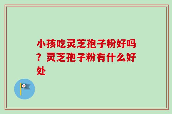 小孩吃灵芝孢子粉好吗？灵芝孢子粉有什么好处