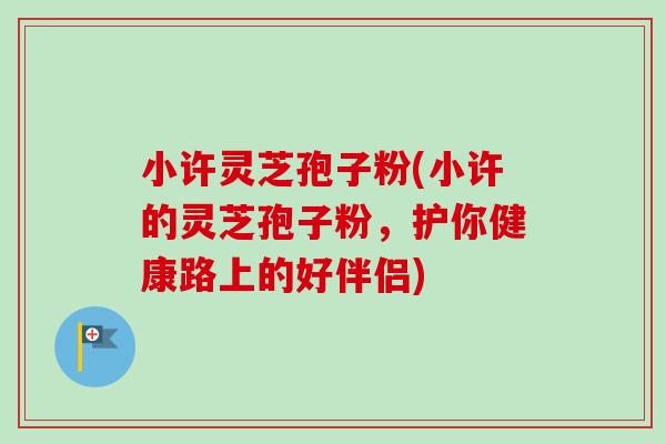 小许灵芝孢子粉(小许的灵芝孢子粉，护你健康路上的好伴侣)