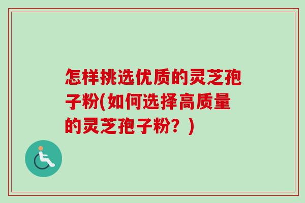 怎样挑选优质的灵芝孢子粉(如何选择高质量的灵芝孢子粉？)