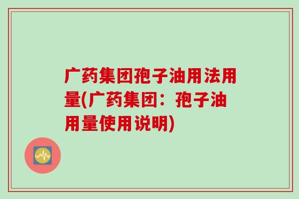 广药集团孢子油用法用量(广药集团:孢子油用量使用说明) 广药集团孢子油用法用量(广药集团:孢子油用量使用说明)