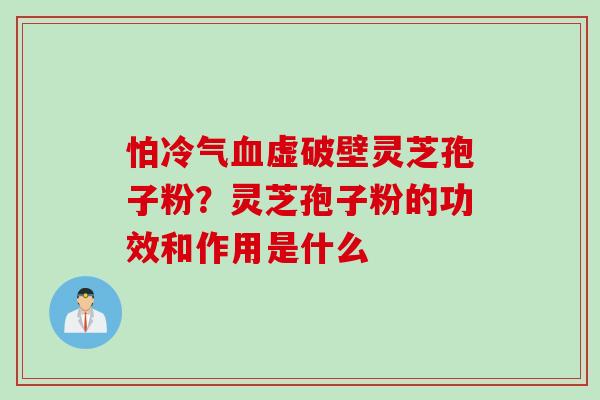 怕冷气虚破壁灵芝孢子粉?灵芝孢子粉的功效和作用是什么 怕冷气虚破壁灵芝孢子粉?灵芝孢子粉的功效和作用是什么