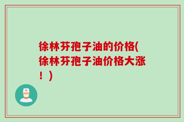 徐林芬孢子油的价格(徐林芬孢子油价格大涨！)