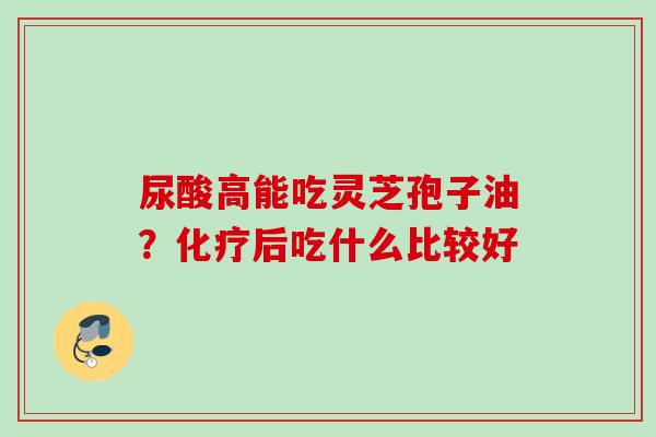 尿酸高能吃灵芝孢子油？化疗后吃什么比较好