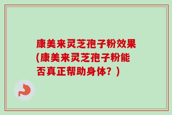 康美来灵芝孢子粉效果(康美来灵芝孢子粉能否真正帮助身体？)