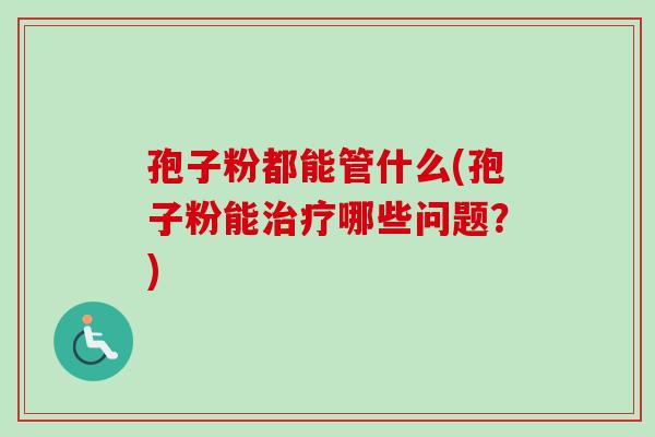 孢子粉都能管什么(孢子粉能治疗哪些问题？)