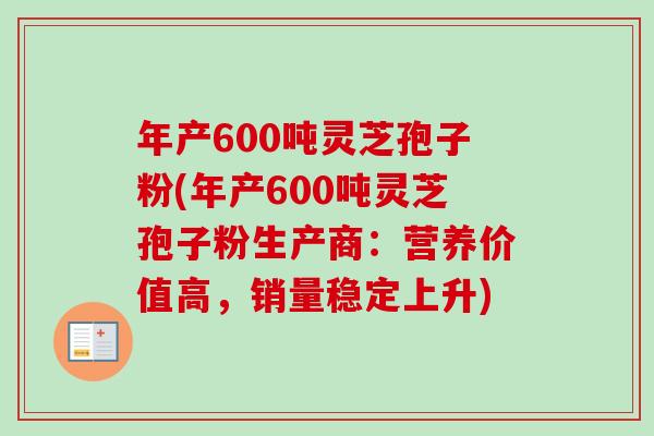 年产600吨灵芝孢子粉(年产600吨灵芝孢子粉生产商:营养价值高,销量稳定上升) 年产600吨灵芝孢子粉(年产600吨灵芝孢子粉生产商:营养价值高,销量稳定上升)