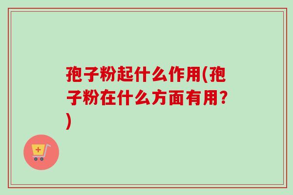 孢子粉起什么作用(孢子粉在什么方面有用？)