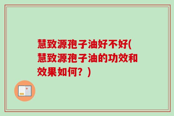 慧致源孢子油好不好(慧致源孢子油的功效和效果如何？)