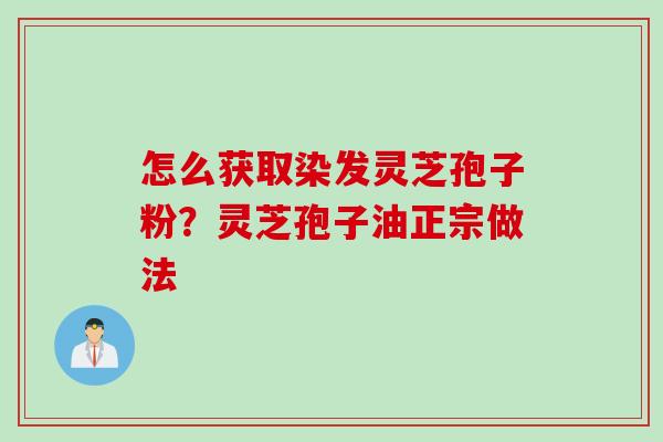 怎么获取染发灵芝孢子粉？灵芝孢子油正宗做法