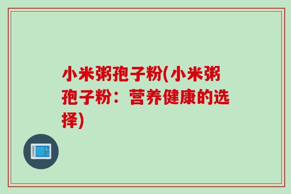 小米粥孢子粉(小米粥孢子粉：营养健康的选择)