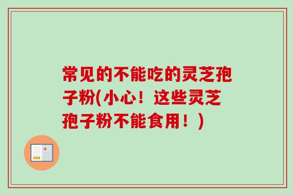 常见的不能吃的灵芝孢子粉(小心！这些灵芝孢子粉不能食用！)