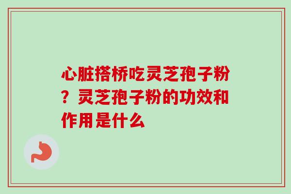 心脏搭桥吃灵芝孢子粉？灵芝孢子粉的功效和作用是什么