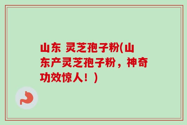 山东 灵芝孢子粉(山东产灵芝孢子粉，神奇功效惊人！)