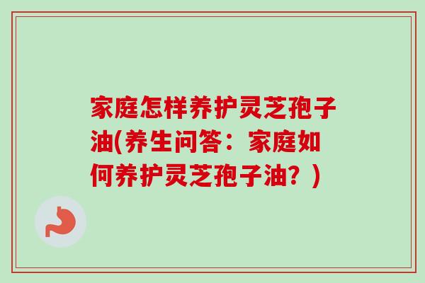 家庭怎样养护灵芝孢子油(养生问答：家庭如何养护灵芝孢子油？)
