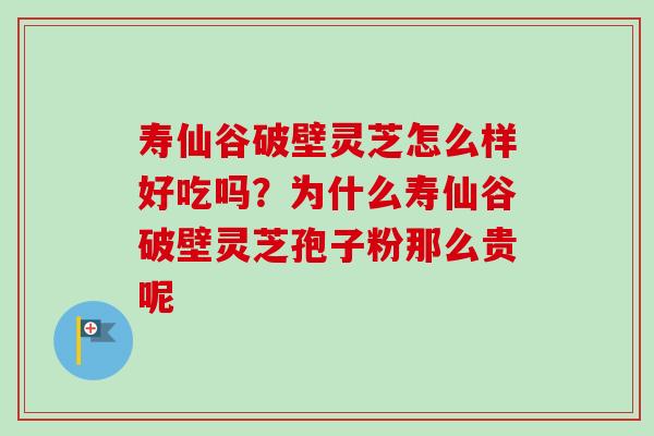 寿仙谷破壁灵芝怎么样好吃吗？为什么寿仙谷破壁灵芝孢子粉那么贵呢