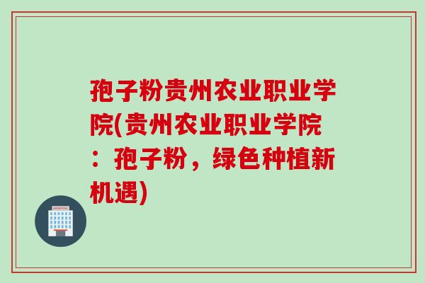 孢子粉贵州农业职业学院(贵州农业职业学院：孢子粉，绿色种植新机遇)