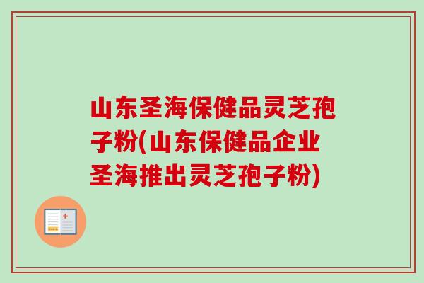 山东圣海保健品灵芝孢子粉(山东保健品企业圣海推出灵芝孢子粉)