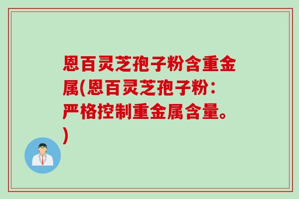 恩百灵芝孢子粉含重金属(恩百灵芝孢子粉：严格控制重金属含量。)