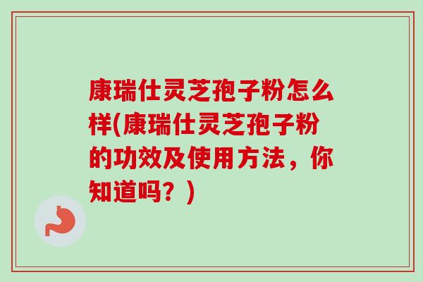 康瑞仕灵芝孢子粉怎么样(康瑞仕灵芝孢子粉的功效及使用方法，你知道吗？)