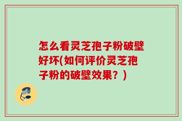 怎么看灵芝孢子粉破壁好坏(如何评价灵芝孢子粉的破壁效果？)