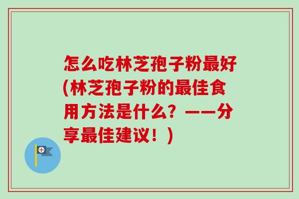 怎么吃林芝孢子粉最好(林芝孢子粉的最佳食用方法是什么？——分享最佳建议！)
