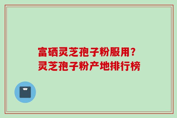富硒灵芝孢子粉服用？灵芝孢子粉产地排行榜