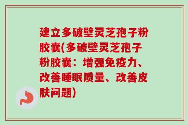 建立多破壁灵芝孢子粉胶囊(多破壁灵芝孢子粉胶囊：增强免疫力、改善质量、改善问题)