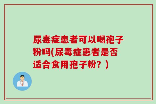 尿毒症患者可以喝孢子粉吗(尿毒症患者是否适合食用孢子粉？)