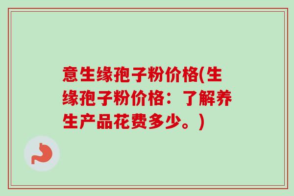 意生缘孢子粉价格(生缘孢子粉价格：了解养生产品花费多少。)