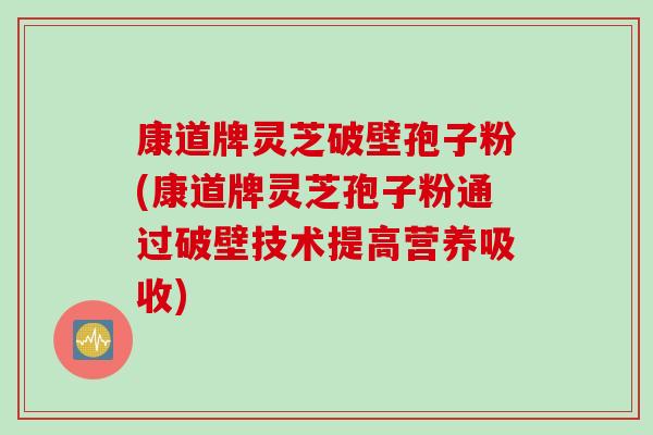 康道牌灵芝破壁孢子粉(康道牌灵芝孢子粉通过破壁技术提高营养吸收)